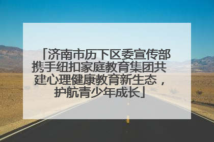 济南市历下区委宣传部携手纽扣家庭教育集团共建心理健康教育新生态，护航青少年成长